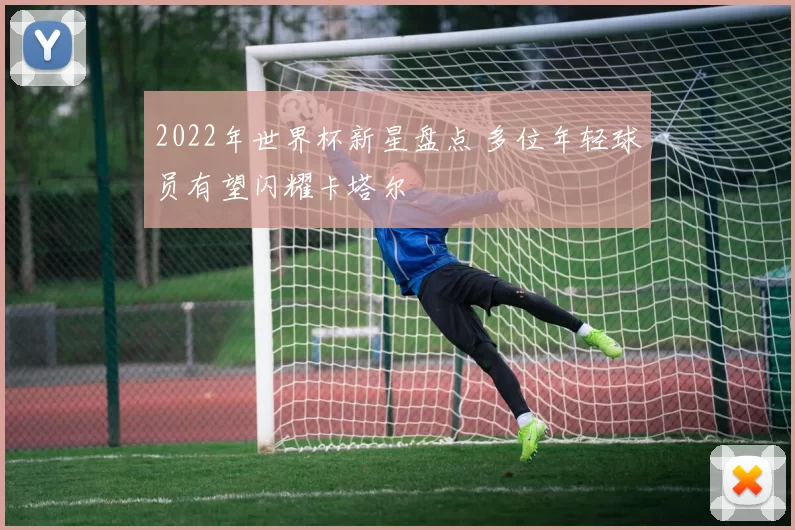 2022年世界杯新星盘点 多位年轻球员有望闪耀卡塔尔