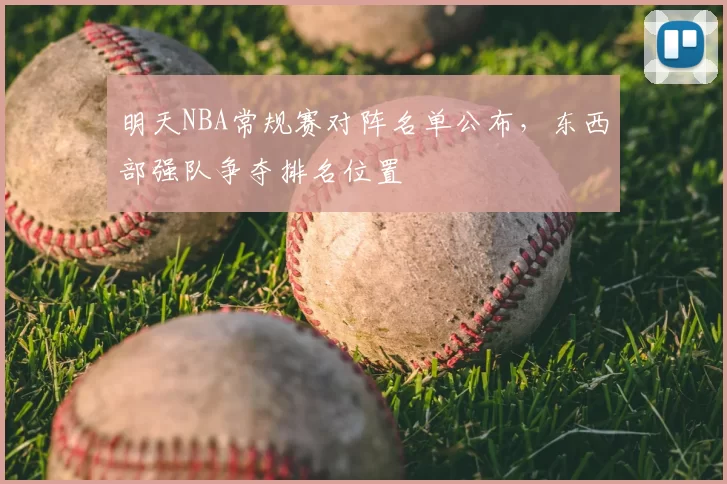 明天NBA常规赛对阵名单公布,东西部强队争夺排名位置