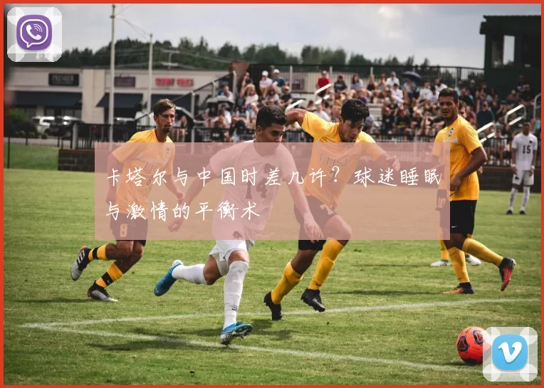 卡塔尔与中国时差几许？球迷睡眠与激情的平衡术