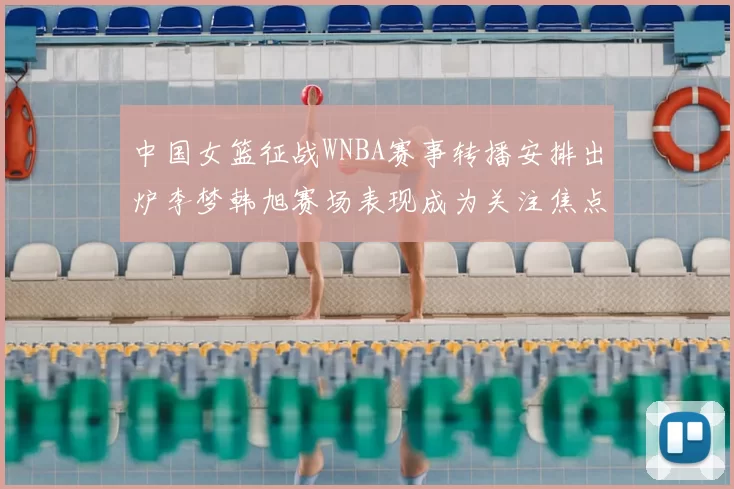 中国女篮征战WNBA赛事转播安排出炉李梦韩旭赛场表现成为关注焦点