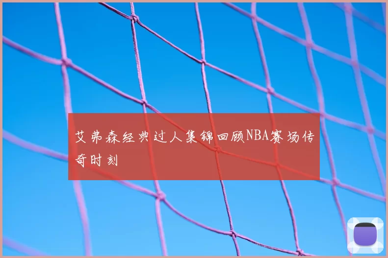 艾弗森经典过人集锦回顾NBA赛场传奇时刻