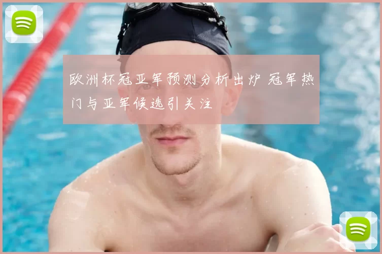 欧洲杯冠亚军预测分析出炉 冠军热门与亚军候选引关注
