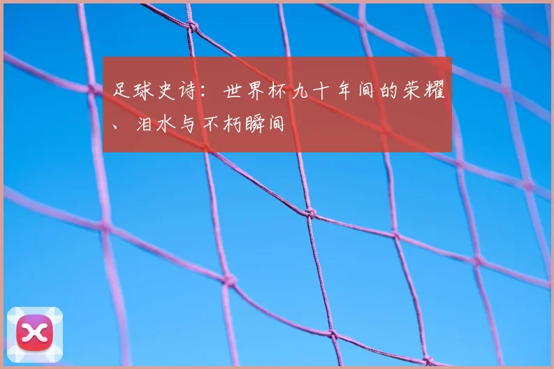 足球史诗：世界杯九十年间的荣耀、泪水与不朽瞬间