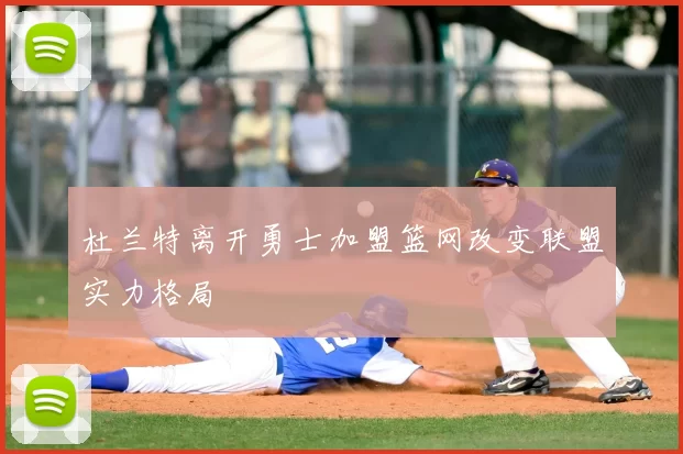 杜兰特离开勇士加盟篮网改变联盟实力格局