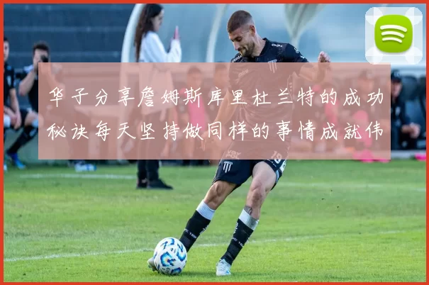 华子分享詹姆斯库里杜兰特的成功秘诀每天坚持做同样的事情成就伟大人生