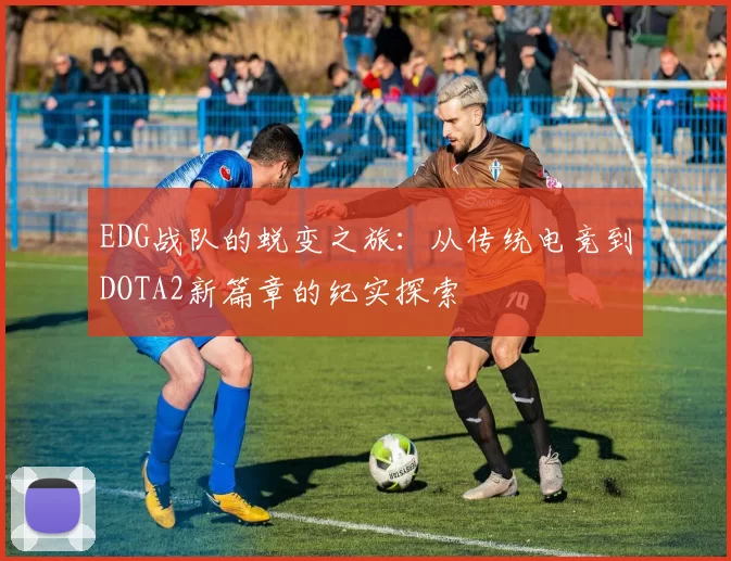 EDG战队的蜕变之旅:从传统电竞到DOTA2新篇章的纪实探索