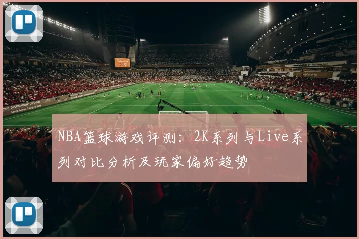 NBA篮球游戏评测:2K系列与Live系列对比分析及玩家偏好趋势