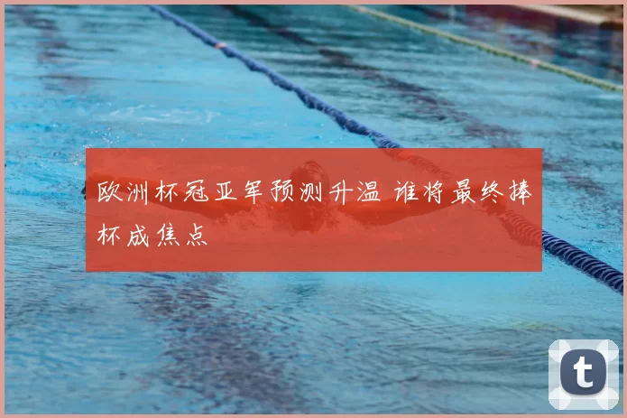 欧洲杯冠亚军预测升温 谁将最终捧杯成焦点