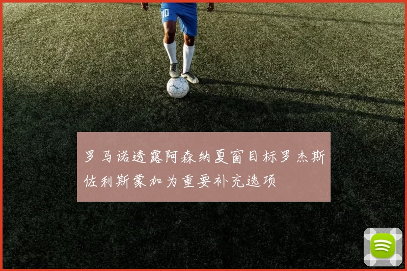 罗马诺透露阿森纳夏窗目标罗杰斯佐利斯蒙加为重要补充选项