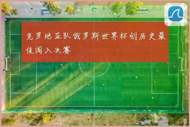 克罗地亚队俄罗斯世界杯创历史最佳闯入决赛