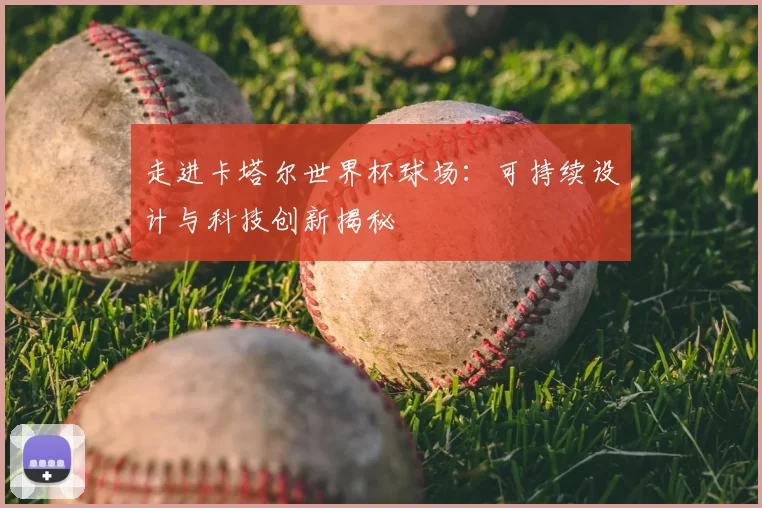 走进卡塔尔世界杯球场：可持续设计与科技创新揭秘