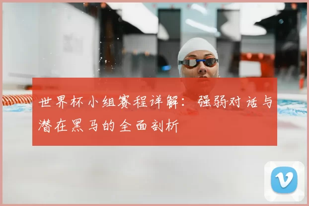 世界杯小组赛程详解：强弱对话与潜在黑马的全面剖析