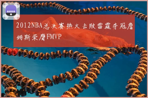 2012NBA总决赛热火击败雷霆夺冠詹姆斯荣膺FMVP