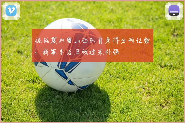 祝铭震加盟山西队首秀得分两位数，新赛季后卫线迎来补强