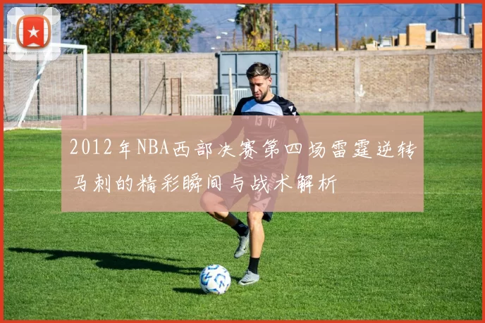 2012年NBA西部决赛第四场雷霆逆转马刺的精彩瞬间与战术解析