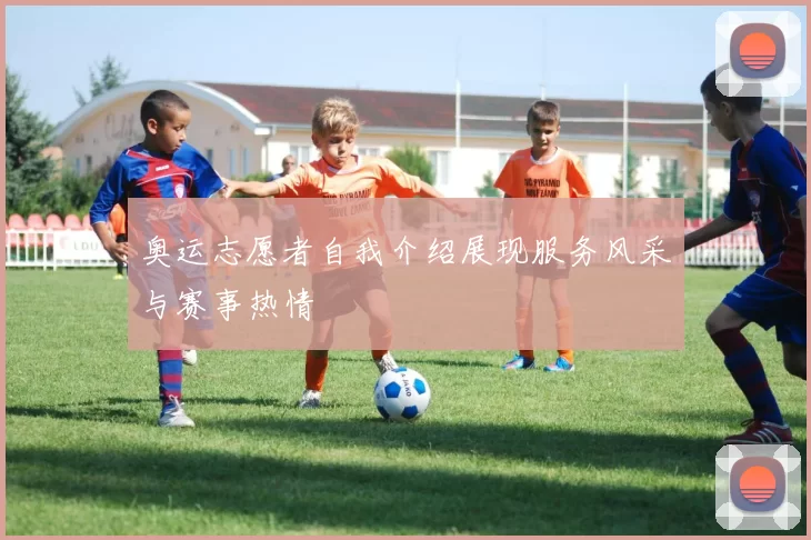 奥运志愿者自我介绍展现服务风采与赛事热情
