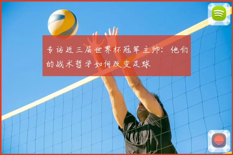 专访近三届世界杯冠军主帅:他们的战术哲学如何改变足球