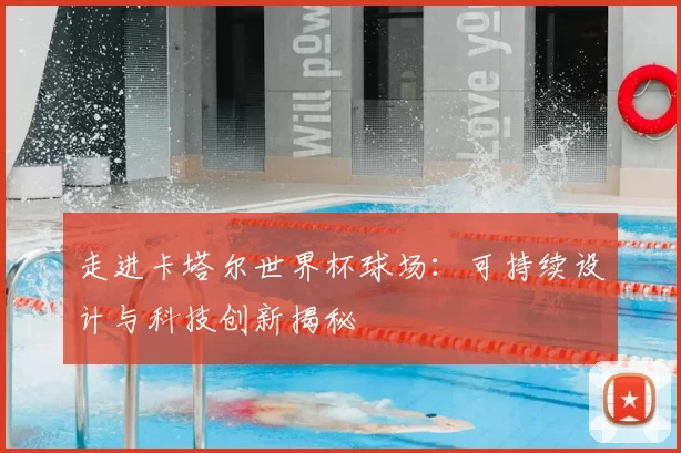 走进卡塔尔世界杯球场：可持续设计与科技创新揭秘