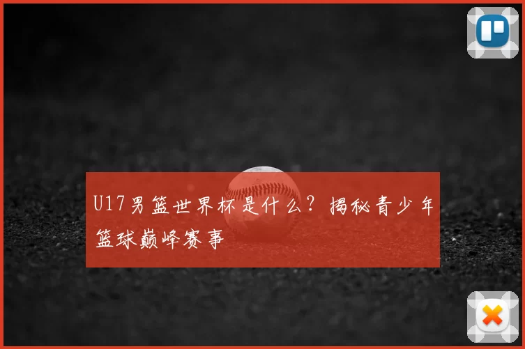 U17男篮世界杯是什么？揭秘青少年篮球巅峰赛事