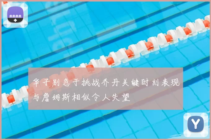 华子别急于挑战乔丹关键时刻表现与詹姆斯相似令人失望