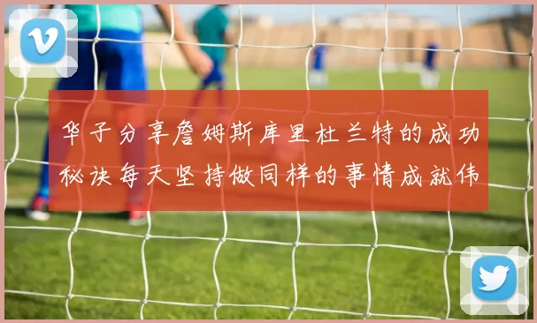 华子分享詹姆斯库里杜兰特的成功秘诀每天坚持做同样的事情成就伟大人生