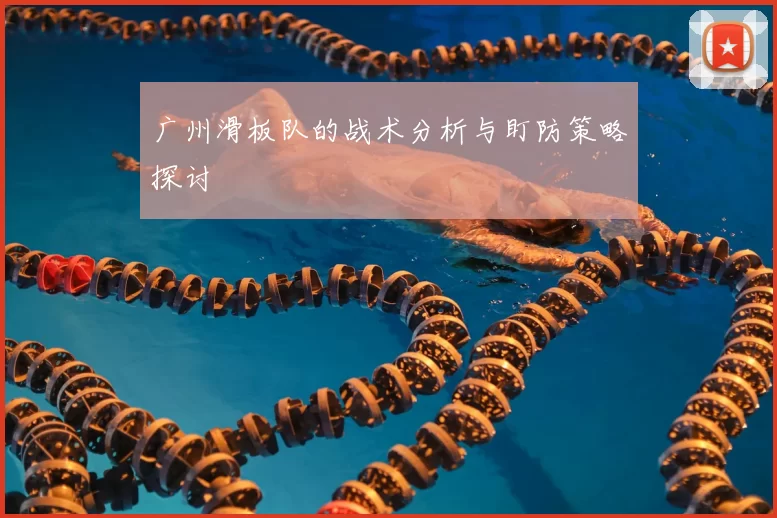 广州滑板队的战术分析与盯防策略探讨