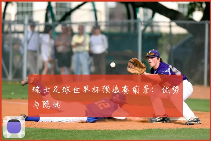 瑞士足球世界杯预选赛前景:优势与隐忧
