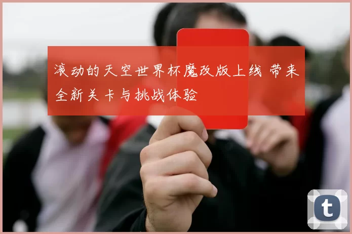 滚动的天空世界杯魔改版上线 带来全新关卡与挑战体验
