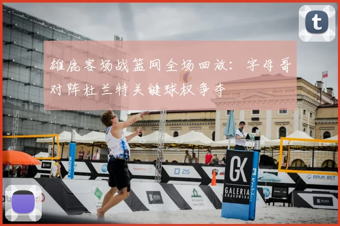 雄鹿客场战篮网全场回放:字母哥对阵杜兰特关键球权争夺