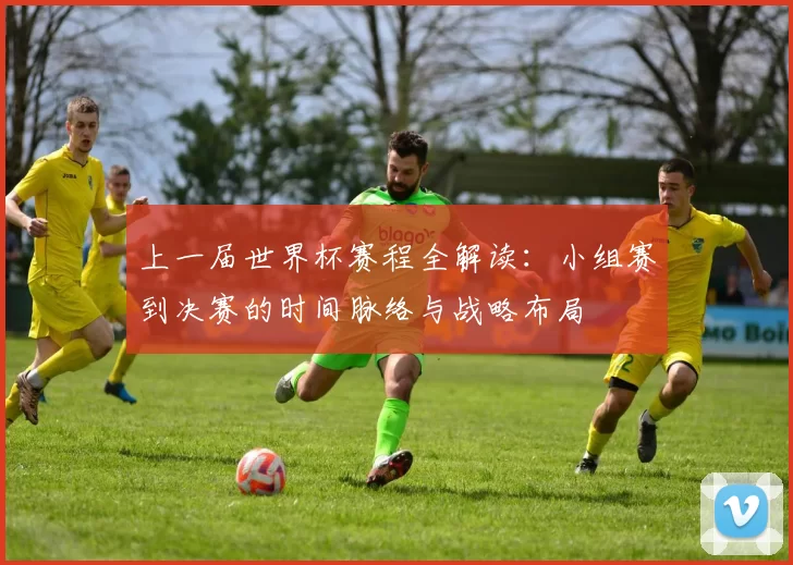 上一届世界杯赛程全解读:小组赛到决赛的时间脉络与战略布局