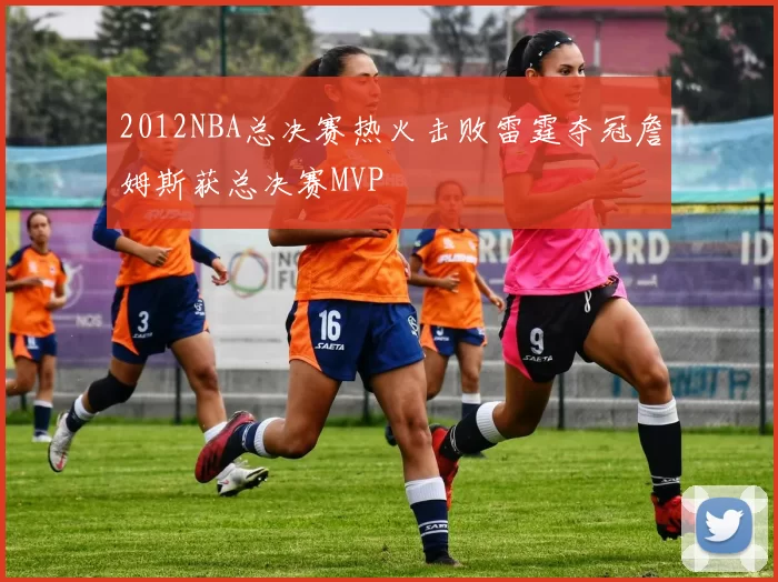 2012NBA总决赛热火击败雷霆夺冠詹姆斯获总决赛MVP