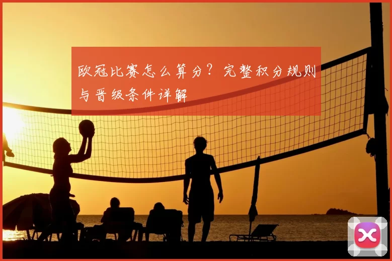 欧冠比赛怎么算分？完整积分规则与晋级条件详解
