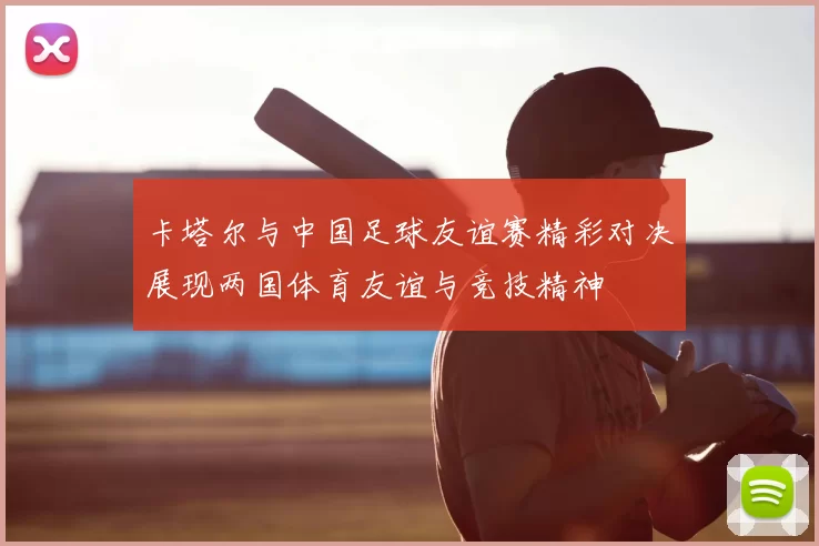 卡塔尔与中国足球友谊赛精彩对决展现两国体育友谊与竞技精神