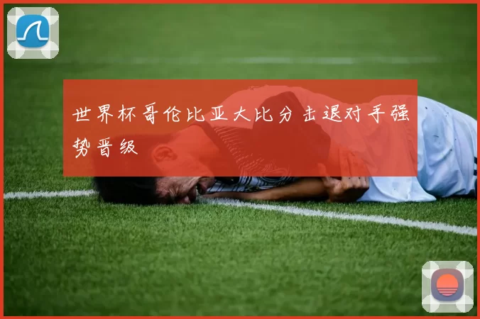 世界杯哥伦比亚大比分击退对手强势晋级