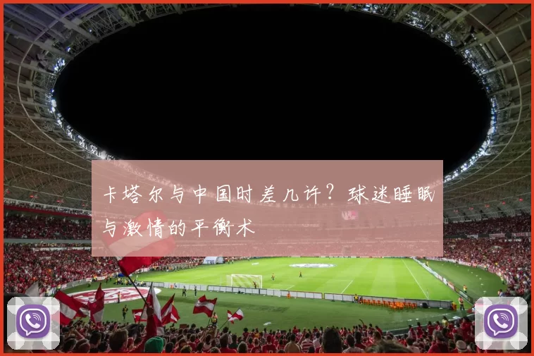 卡塔尔与中国时差几许？球迷睡眠与激情的平衡术