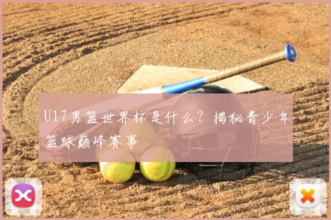 U17男篮世界杯是什么？揭秘青少年篮球巅峰赛事