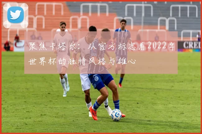 聚焦卡塔尔:从官方标志看2022年世界杯的独特风格与雄心