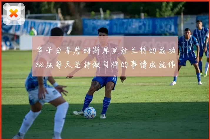 华子分享詹姆斯库里杜兰特的成功秘诀每天坚持做同样的事情成就伟大人生