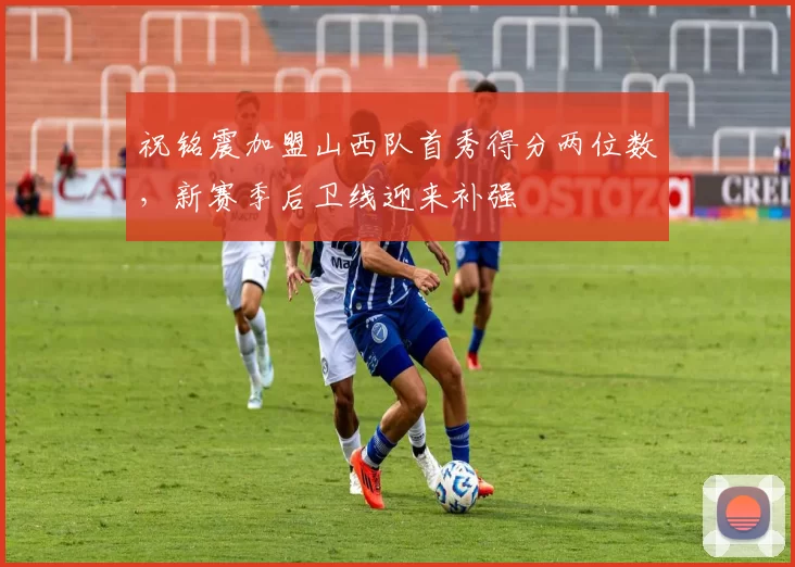 祝铭震加盟山西队首秀得分两位数,新赛季后卫线迎来补强