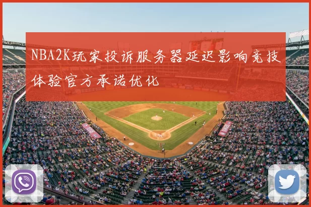 NBA2K玩家投诉服务器延迟影响竞技体验官方承诺优化