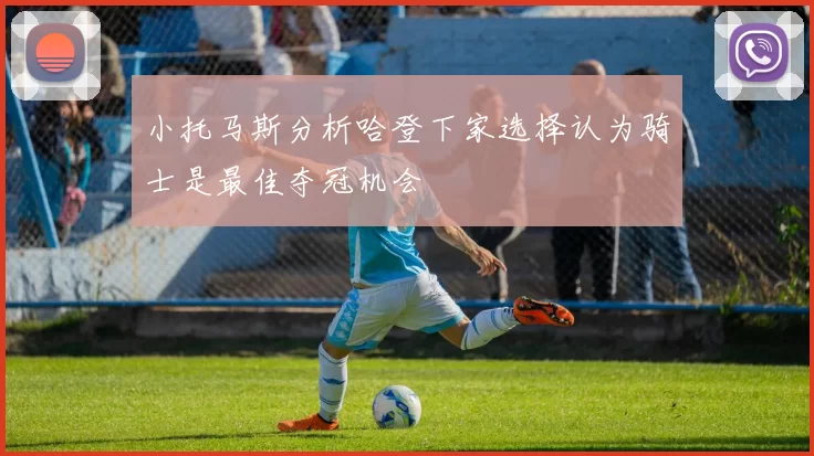 小托马斯分析哈登下家选择认为骑士是最佳夺冠机会
