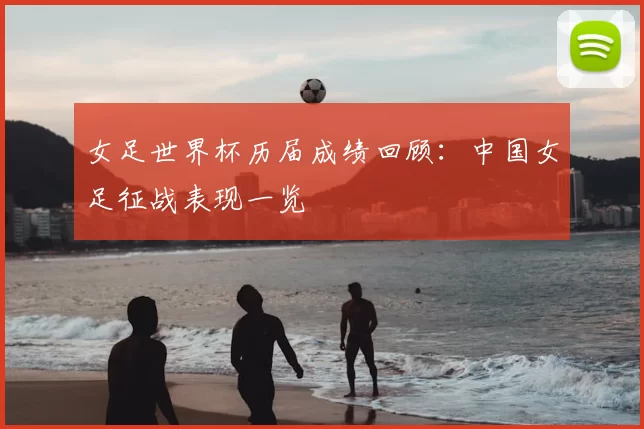 女足世界杯历届成绩回顾:中国女足征战表现一览