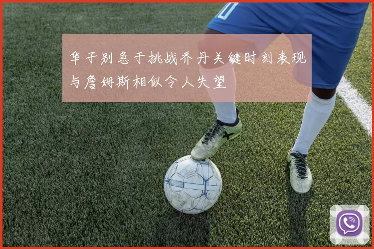 华子别急于挑战乔丹关键时刻表现与詹姆斯相似令人失望