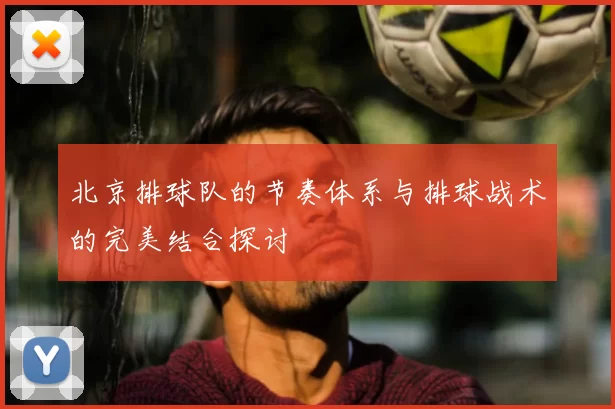 北京排球队的节奏体系与排球战术的完美结合探讨