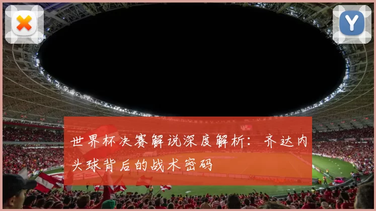 世界杯决赛解说深度解析:齐达内头球背后的战术密码