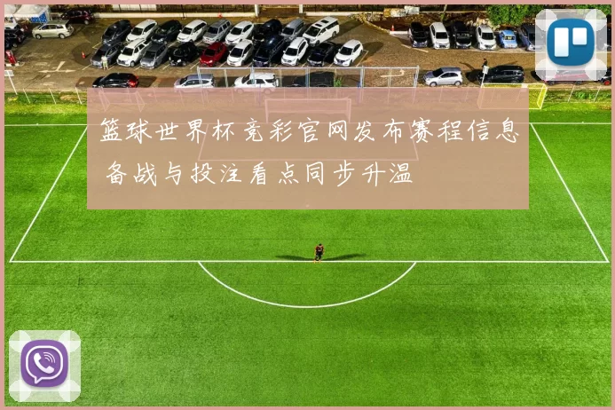 篮球世界杯竞彩官网发布赛程信息 备战与投注看点同步升温