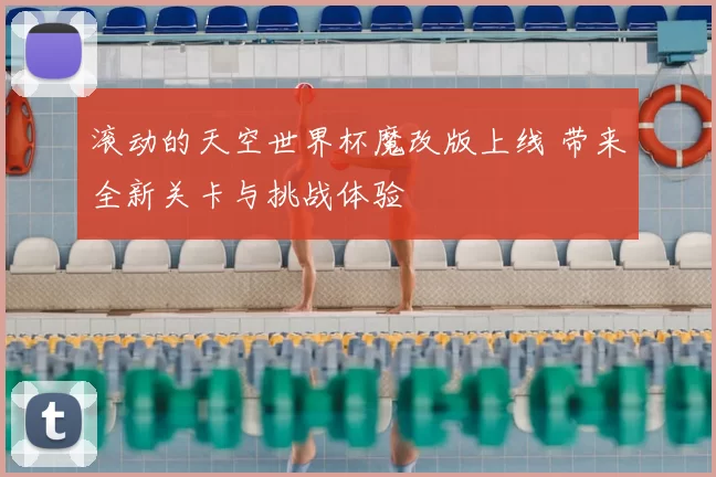 滚动的天空世界杯魔改版上线 带来全新关卡与挑战体验