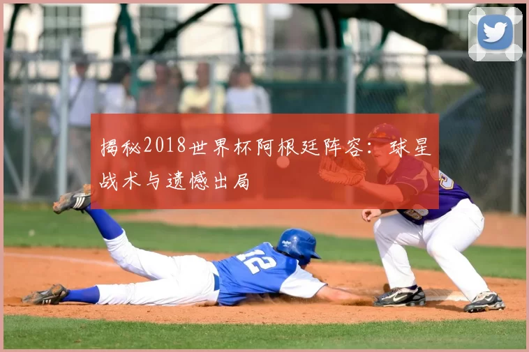 揭秘2018世界杯阿根廷阵容:球星战术与遗憾出局