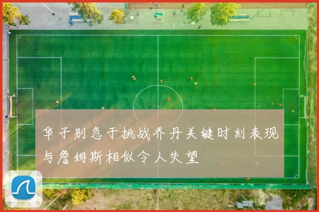 华子别急于挑战乔丹关键时刻表现与詹姆斯相似令人失望