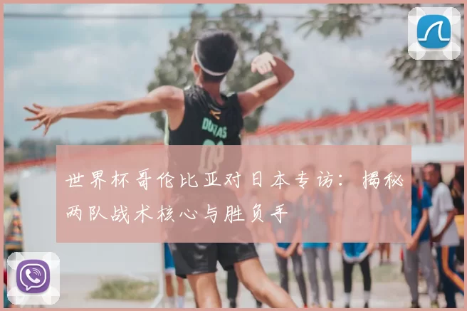 世界杯哥伦比亚对日本专访：揭秘两队战术核心与胜负手